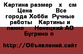 Картина размер 40х60 см › Цена ­ 6 500 - Все города Хобби. Ручные работы » Картины и панно   . Ненецкий АО,Бугрино п.